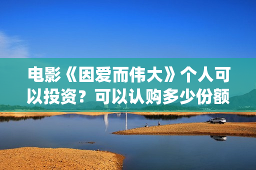 电影《因爱而伟大》个人可以投资？可以认购多少份额？(因爱而伟大电影最新消息2021)