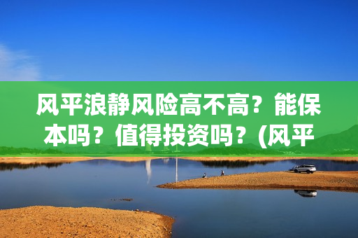 风平浪静风险高不高？能保本吗？值得投资吗？(风平浪静是什么风)
