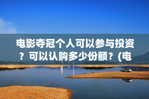 电影夺冠个人可以参与投资？可以认购多少份额？(电影夺冠获奖)