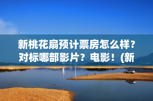 新桃花扇预计票房怎么样？对标哪部影片？电影！(新桃花扇演职员表)
