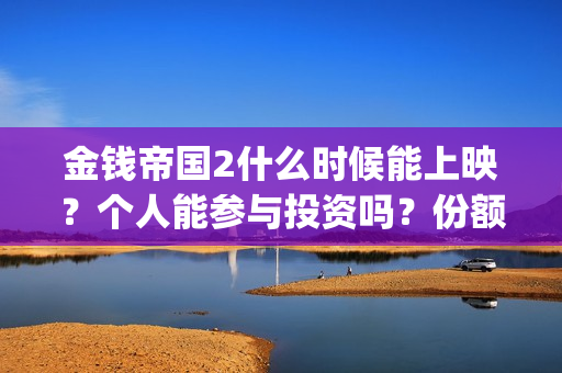 金钱帝国2什么时候能上映？个人能参与投资吗？份额还有？(金钱帝国2会超二十亿)