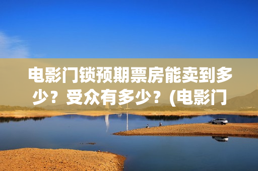 电影门锁预期票房能卖到多少？受众有多少？(电影门锁百度百科)