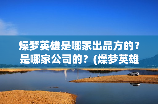 燥梦英雄是哪家出品方的？是哪家公司的？(燥梦英雄是哪个宣发公司)