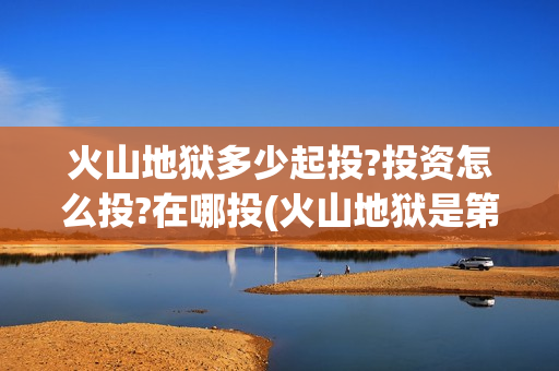 火山地狱多少起投?投资怎么投?在哪投(火山地狱是第几层)