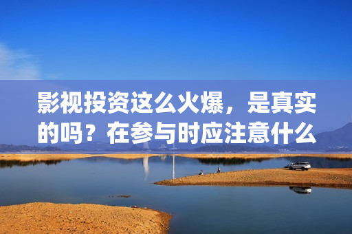 影视投资这么火爆，是真实的吗？在参与时应注意什么？(影视投资具体是什么)