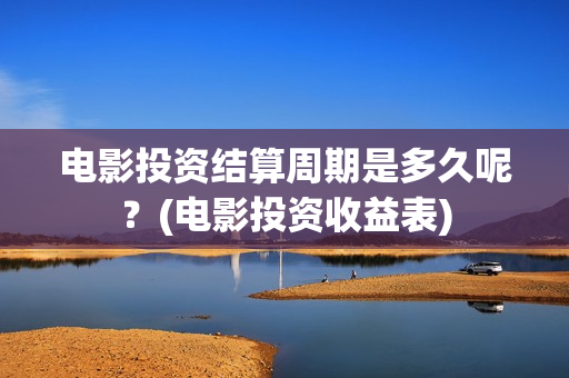 电影投资结算周期是多久呢？(电影投资收益表)