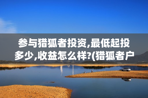 参与猎狐者投资,最低起投多少,收益怎么样?(猎狐者户外运动品牌的加盟)