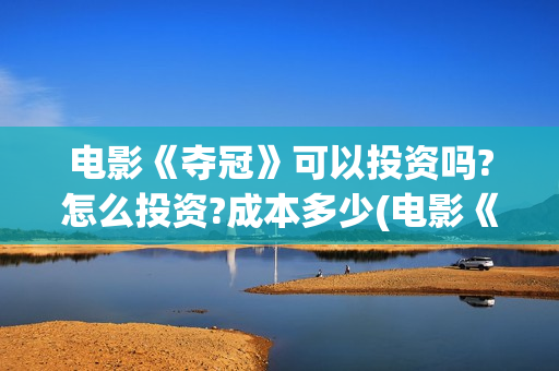 电影《夺冠》可以投资吗?怎么投资?成本多少(电影《夺冠》全网首播)