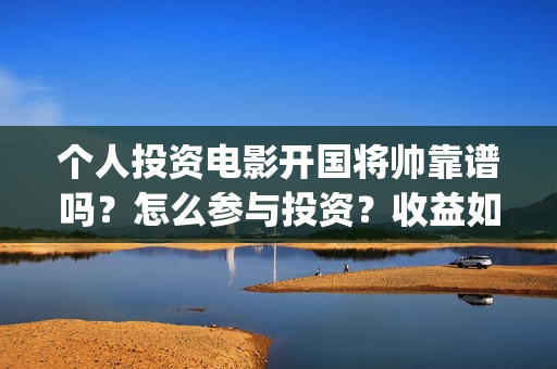 个人投资电影开国将帅靠谱吗？怎么参与投资？收益如何？(个人想投资电影)