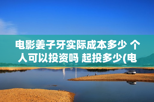 电影姜子牙实际成本多少 个人可以投资吗 起投多少(电影姜子牙实际出演)