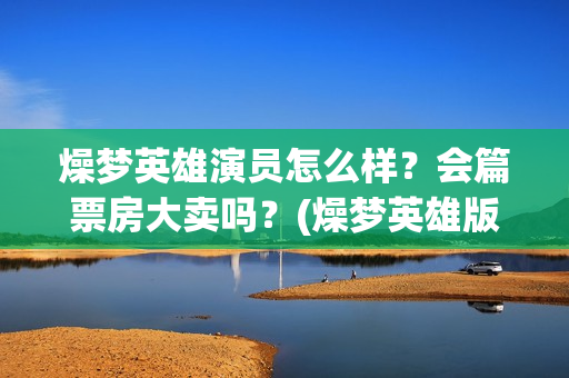 燥梦英雄演员怎么样？会篇票房大卖吗？(燥梦英雄版权认购)