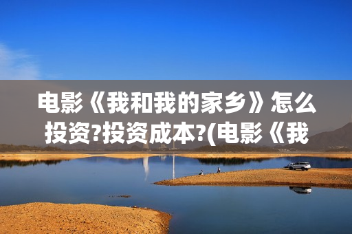 电影《我和我的家乡》怎么投资?投资成本?(电影《我和我的祖国》)