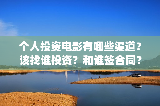 个人投资电影有哪些渠道？该找谁投资？和谁签合同？(个人想投资电影去哪投?多少资金才可以参与投资)
