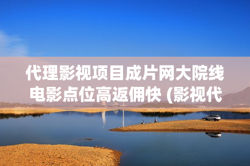 代理影视项目成片网大院线电影点位高返佣快 (影视代理怎么赚钱)