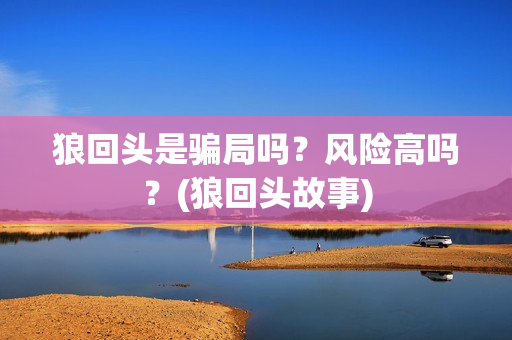 狼回头是骗局吗？风险高吗？(狼回头故事)