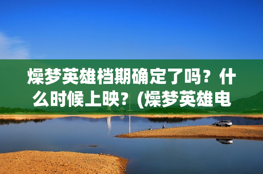 燥梦英雄档期确定了吗？什么时候上映？(燥梦英雄电影上映时间几月份)