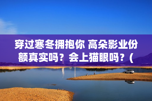 穿过寒冬拥抱你 高朵影业份额真实吗？会上猫眼吗？(穿过寒冬拥抱你免费观看完整版)