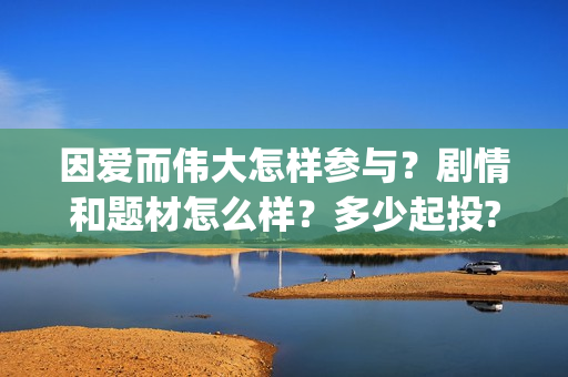 因爱而伟大怎样参与？剧情和题材怎么样？多少起投?(因爱而伟大演员表)