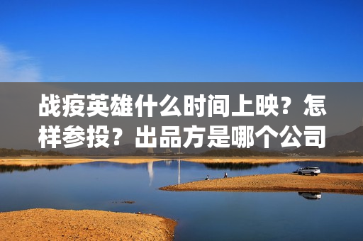 战疫英雄什么时间上映？怎样参投？出品方是哪个公司？(战疫英雄电影什么时候开拍)