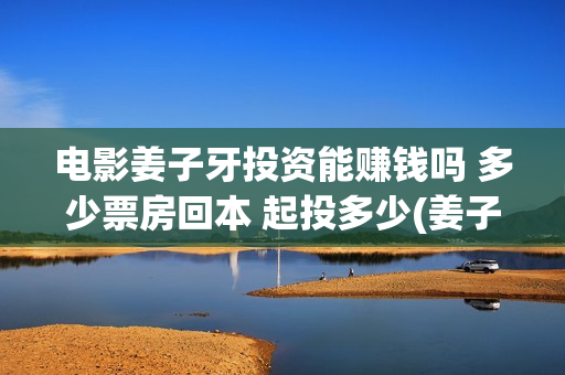 电影姜子牙投资能赚钱吗 多少票房回本 起投多少(姜子牙的电影投资方有哪些)