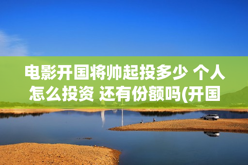 电影开国将帅起投多少 个人怎么投资 还有份额吗(开国将帅上映)