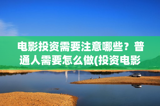 电影投资需要注意哪些？普通人需要怎么做(投资电影注意事项)