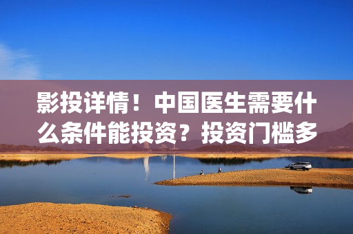 影投详情！中国医生需要什么条件能投资？投资门槛多少？(影投人(北京)国际传媒股份有限公司)