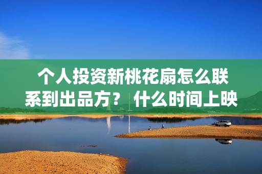  个人投资新桃花扇怎么联系到出品方？ 什么时间上映？(个人投资吧)