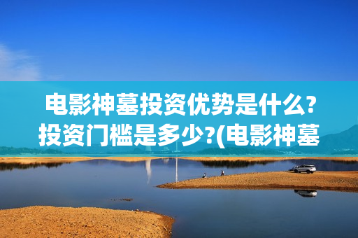 电影神墓投资优势是什么?投资门槛是多少?(电影神墓怎么样)