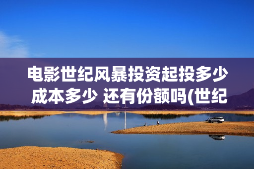 电影世纪风暴投资起投多少 成本多少 还有份额吗(世纪风暴电影什么时候上映的)