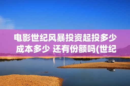 电影世纪风暴投资起投多少 成本多少 还有份额吗(世纪风暴预告片)