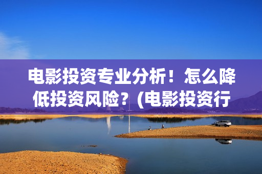 电影投资专业分析！怎么降低投资风险？(电影投资行业发展前景)