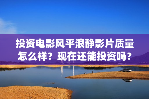 投资电影风平浪静影片质量怎么样？现在还能投资吗？(风平浪静电影收益权转让骗局)
