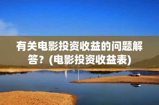 有关电影投资收益的问题解答？(电影投资收益表)