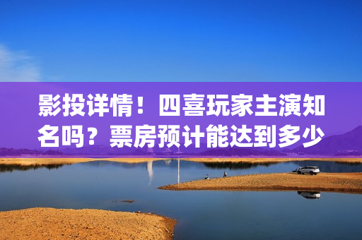 影投详情！四喜玩家主演知名吗？票房预计能达到多少？(四喜投资)