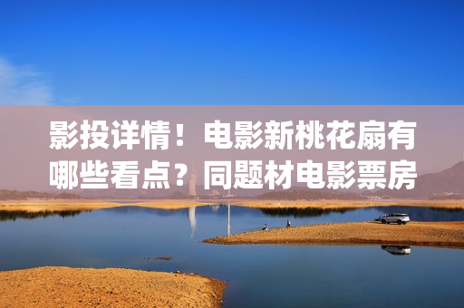 影投详情！电影新桃花扇有哪些看点？同题材电影票房怎样？(影投 影院 院线)