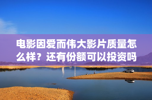 电影因爱而伟大影片质量怎么样？还有份额可以投资吗？(电影《因爱而伟大》)