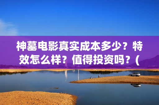 神墓电影真实成本多少？特效怎么样？值得投资吗？(电影神墓剧情)
