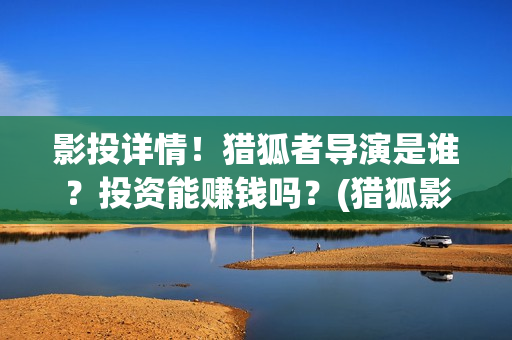影投详情！猎狐者导演是谁？投资能赚钱吗？(猎狐影视公司)