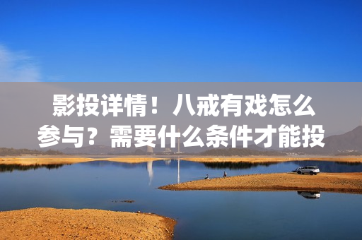  影投详情！八戒有戏怎么参与？需要什么条件才能投资？(影投之家)