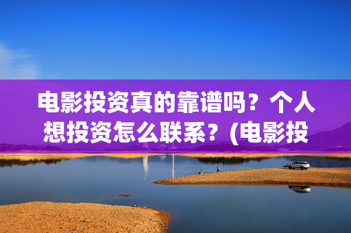 电影投资真的靠谱吗？个人想投资怎么联系？(电影投资有真的吗)