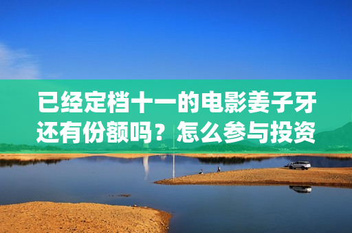 已经定档十一的电影姜子牙还有份额吗？怎么参与投资？(十一定档电影)
