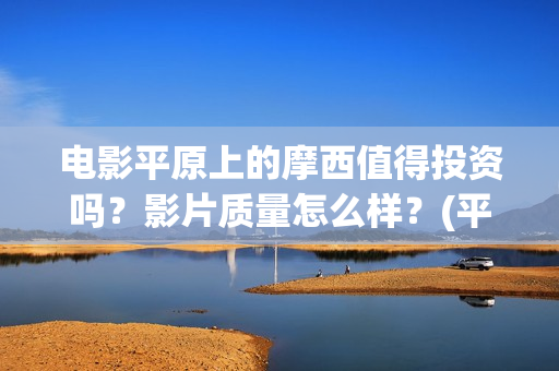 电影平原上的摩西值得投资吗？影片质量怎么样？(平原上的摩西剧情简介)