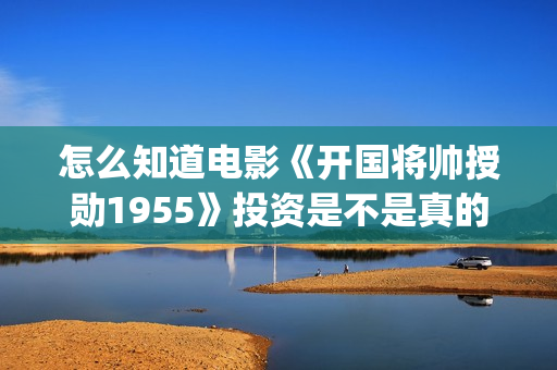 怎么知道电影《开国将帅授勋1955》投资是不是真的？还能参与吗？(怎么知道自己的电影)