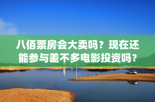 八佰票房会大卖吗？现在还能参与差不多电影投资吗？？(八佰票房惨淡)