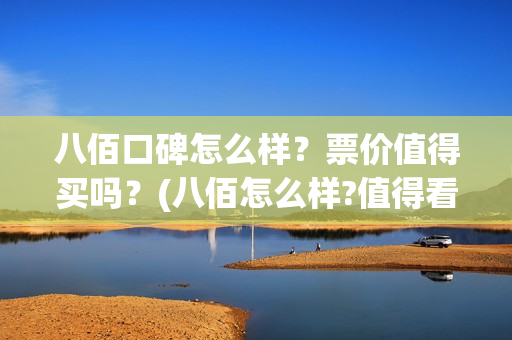 八佰口碑怎么样？票价值得买吗？(八佰怎么样?值得看么)