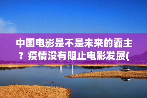 中国电影是不是未来的霸主？疫情没有阻止电影发展(中国电影是不是被美国带偏了?)