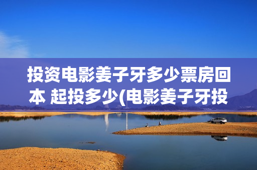 投资电影姜子牙多少票房回本 起投多少(电影姜子牙投资成本多少?多少票房能回本)