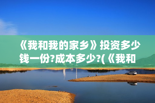 《我和我的家乡》投资多少钱一份?成本多少?(《我和我的家乡》免费高清观看)