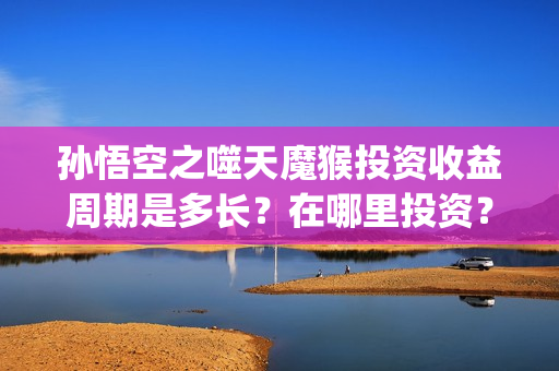 孙悟空之噬天魔猴投资收益周期是多长？在哪里投资？(孙悟空噬天魔猴高清免费观看)